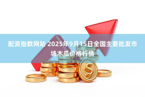 配资指数网站 2025年9月15日全国主要批发市场木瓜价格行情
