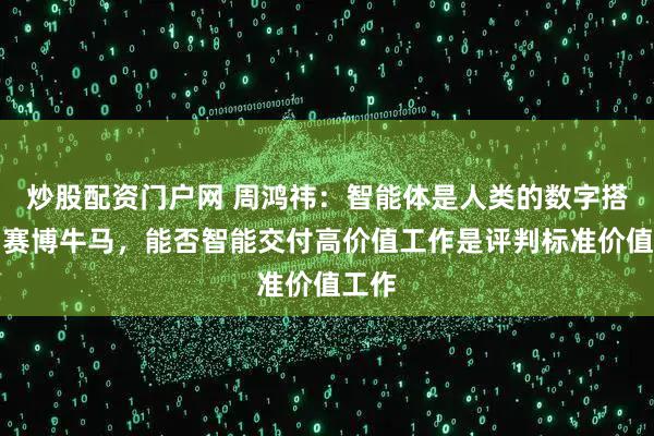 炒股配资门户网 周鸿祎：智能体是人类的数字搭档和赛博牛马，能否智能交付高价值工作是评判标准价值工作