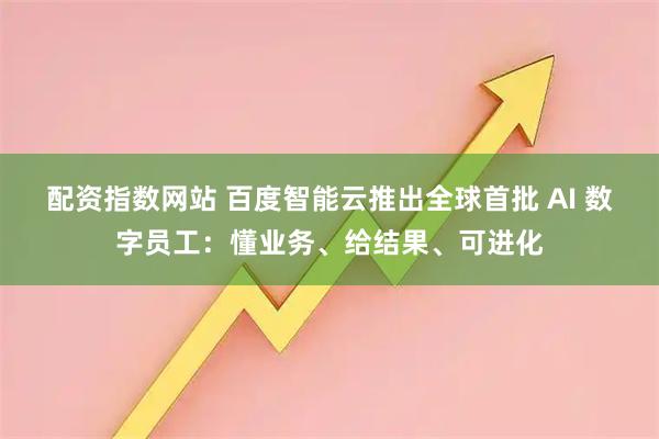 配资指数网站 百度智能云推出全球首批 AI 数字员工：懂业务、给结果、可进化