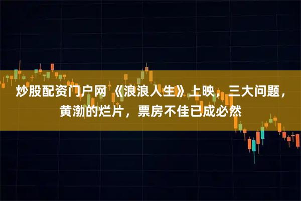 炒股配资门户网 《浪浪人生》上映，三大问题，黄渤的烂片，票房不佳已成必然