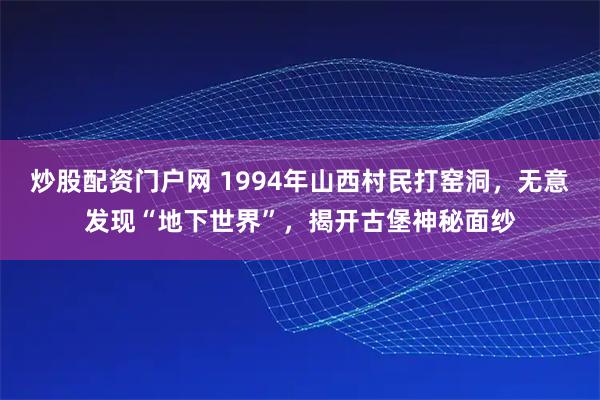 炒股配资门户网 1994年山西村民打窑洞，无意发现“地下世界”，揭开古堡神秘面纱