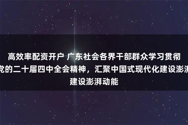 高效率配资开户 广东社会各界干部群众学习贯彻落实党的二十届四中全会精神，汇聚中国式现代化建设澎湃动能