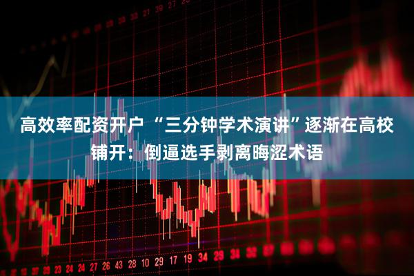 高效率配资开户 “三分钟学术演讲”逐渐在高校铺开：倒逼选手剥离晦涩术语