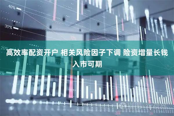 高效率配资开户 相关风险因子下调 险资增量长钱入市可期