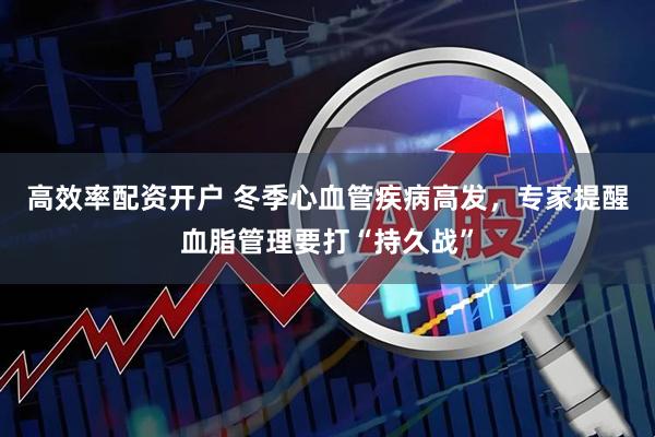 高效率配资开户 冬季心血管疾病高发，专家提醒血脂管理要打“持久战”