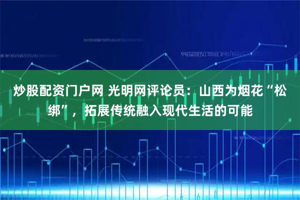 炒股配资门户网 光明网评论员：山西为烟花“松绑”，拓展传统融入现代生活的可能