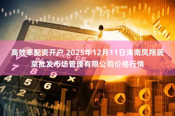 高效率配资开户 2025年12月11日海南凤翔蔬菜批发市场管理有限公司价格行情