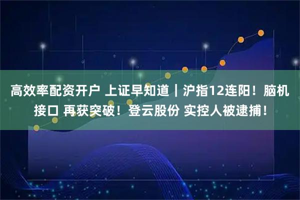 高效率配资开户 上证早知道｜沪指12连阳！脑机接口 再获突破！登云股份 实控人被逮捕！