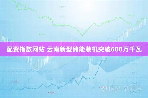 配资指数网站 云南新型储能装机突破600万千瓦