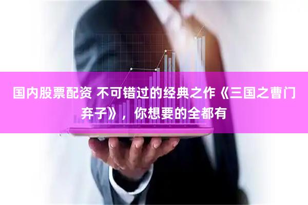 国内股票配资 不可错过的经典之作《三国之曹门弃子》，你想要的全都有