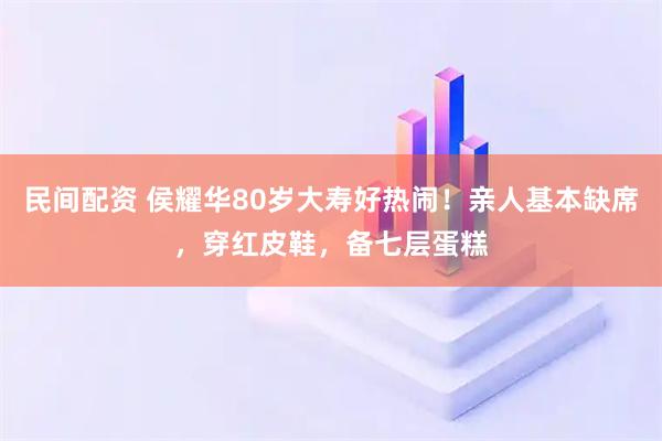 民间配资 侯耀华80岁大寿好热闹！亲人基本缺席，穿红皮鞋，备七层蛋糕
