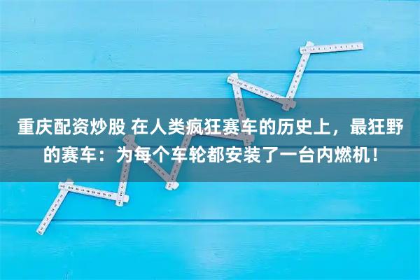 重庆配资炒股 在人类疯狂赛车的历史上，最狂野的赛车：为每个车轮都安装了一台内燃机！