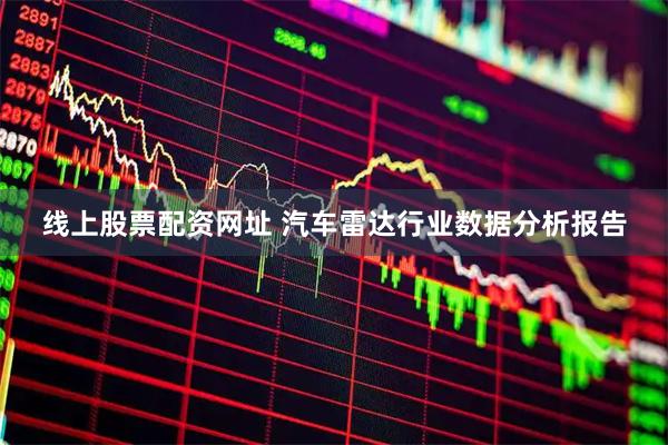 线上股票配资网址 汽车雷达行业数据分析报告