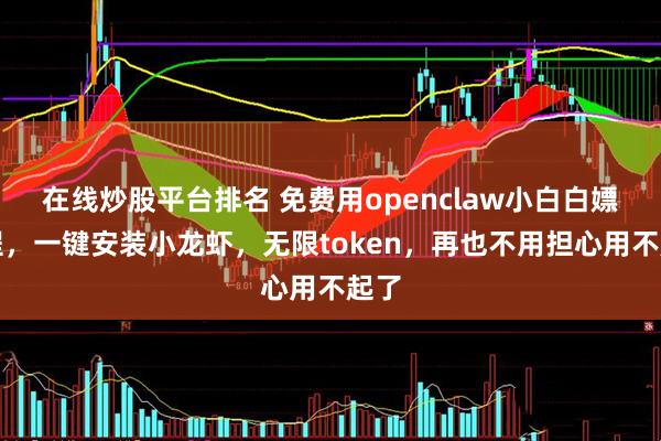 在线炒股平台排名 免费用openclaw小白白嫖教程，一键安装小龙虾，无限token，再也不用担心用不起了