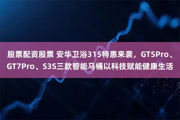 股票配资股票 安华卫浴315特惠来袭，GT5Pro、GT7Pro、S3S三款智能马桶以科技赋能健康生活