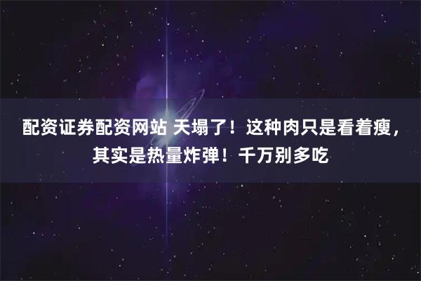 配资证券配资网站 天塌了！这种肉只是看着瘦，其实是热量炸弹！千万别多吃
