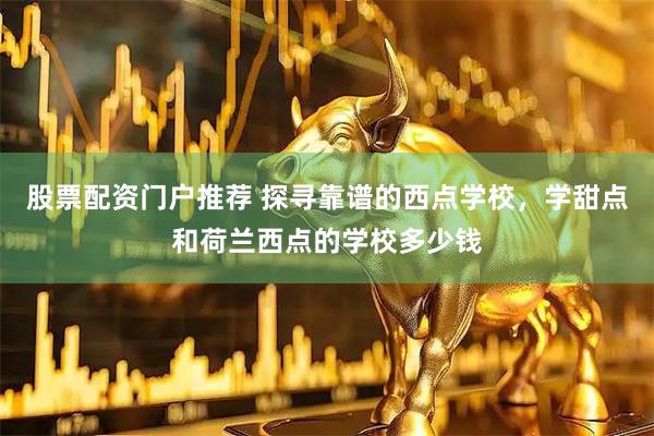 股票配资门户推荐 探寻靠谱的西点学校，学甜点和荷兰西点的学校多少钱