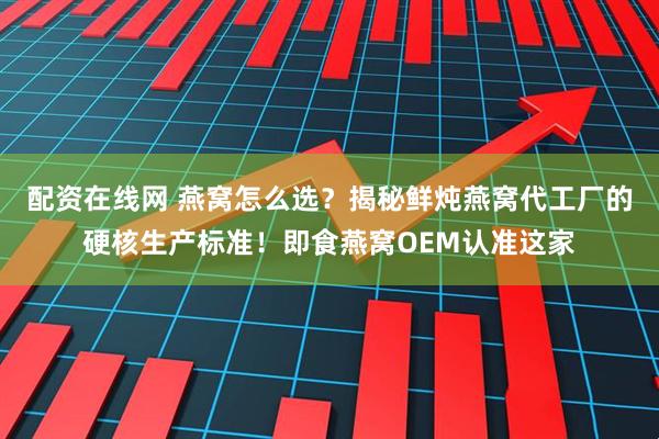 配资在线网 燕窝怎么选？揭秘鲜炖燕窝代工厂的硬核生产标准！即食燕窝OEM认准这家