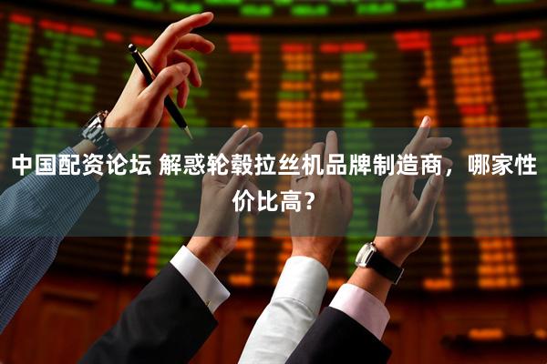 中国配资论坛 解惑轮毂拉丝机品牌制造商，哪家性价比高？