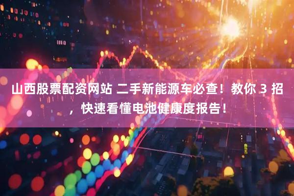 山西股票配资网站 二手新能源车必查！教你 3 招，快速看懂电池健康度报告！