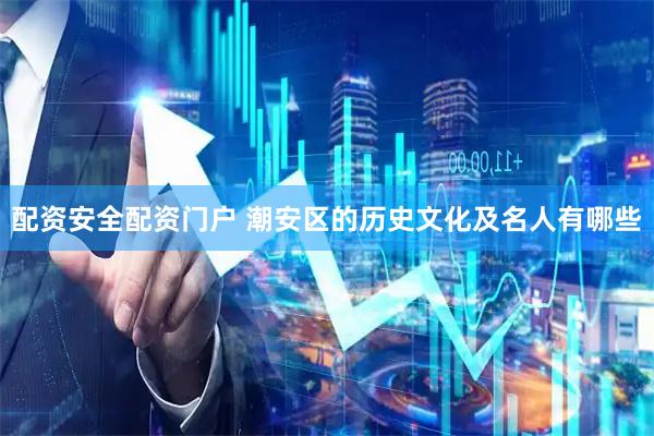 配资安全配资门户 潮安区的历史文化及名人有哪些