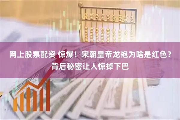 网上股票配资 惊爆！宋朝皇帝龙袍为啥是红色？背后秘密让人惊掉下巴