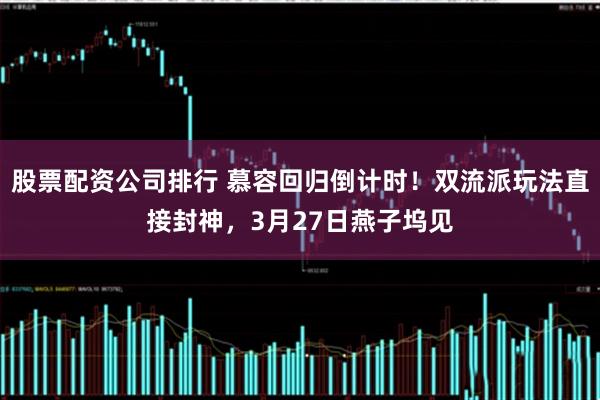 股票配资公司排行 慕容回归倒计时！双流派玩法直接封神，3月27日燕子坞见