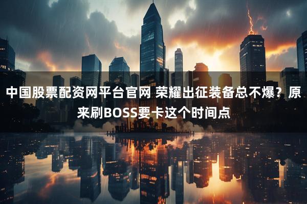 中国股票配资网平台官网 荣耀出征装备总不爆？原来刷BOSS要卡这个时间点