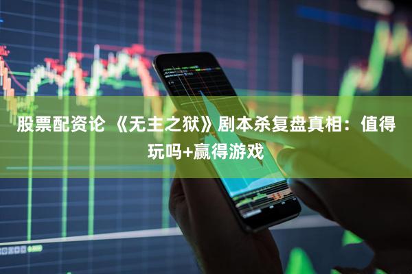 股票配资论 《无主之狱》剧本杀复盘真相：值得玩吗+赢得游戏