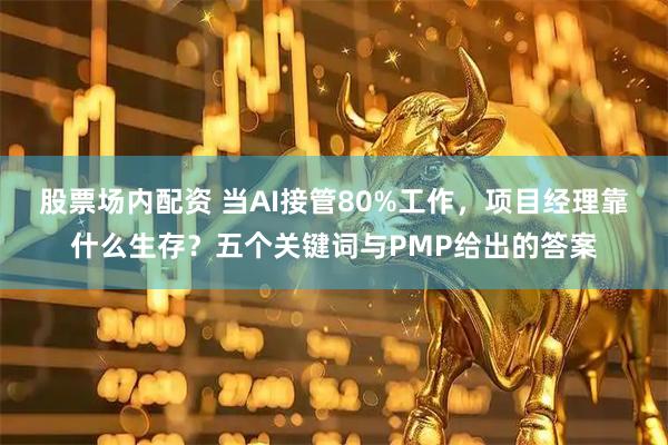 股票场内配资 当AI接管80%工作，项目经理靠什么生存？五个关键词与PMP给出的答案
