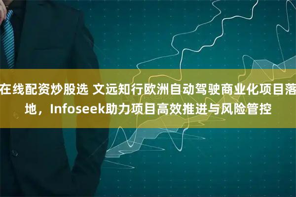 在线配资炒股选 文远知行欧洲自动驾驶商业化项目落地，Infoseek助力项目高效推进与风险管控