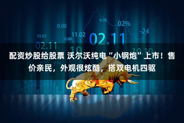 配资炒股给股票 沃尔沃纯电“小钢炮”上市！售价亲民，外观很炫酷，搭双电机四驱