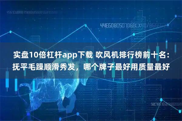 实盘10倍杠杆app下载 吹风机排行榜前十名：抚平毛躁顺滑秀发，哪个牌子最好用质量最好