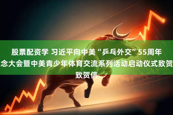 股票配资学 习近平向中美“乒乓外交”55周年纪念大会暨中美青少年体育交流系列活动启动仪式致贺信