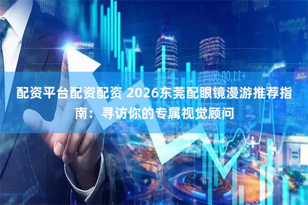 配资平台配资配资 2026东莞配眼镜漫游推荐指南：寻访你的专属视觉顾问