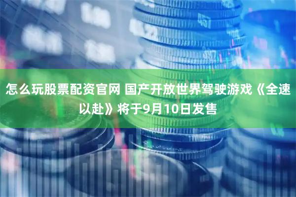 怎么玩股票配资官网 国产开放世界驾驶游戏《全速以赴》将于9月10日发售