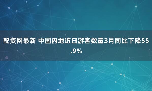 配资网最新 中国内地访日游客数量3月同比下降55.9%