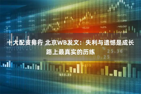 十大配资排行 北京WB发文：失利与遗憾是成长路上最真实的历练