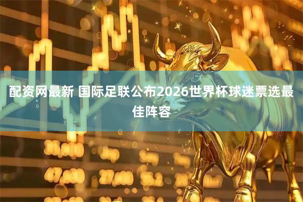 配资网最新 国际足联公布2026世界杯球迷票选最佳阵容