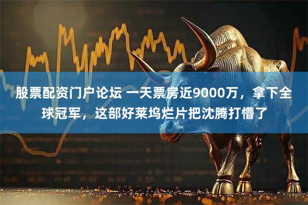 股票配资门户论坛 一天票房近9000万，拿下全球冠军，这部好莱坞烂片把沈腾打懵了