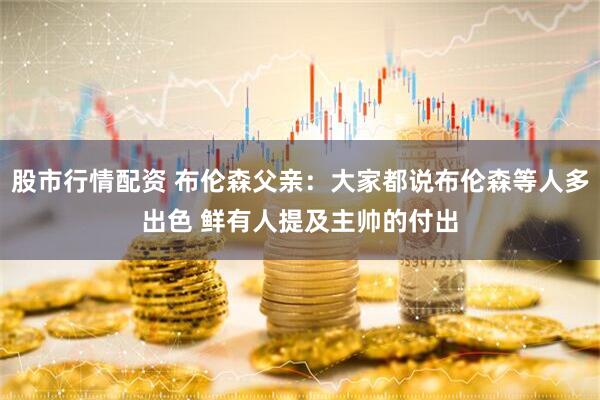 股市行情配资 布伦森父亲：大家都说布伦森等人多出色 鲜有人提及主帅的付出