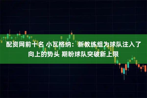 配资网前十名 小瓦格纳：新教练组为球队注入了向上的势头 期盼球队突破新上限