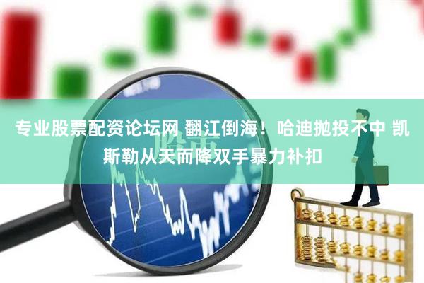 专业股票配资论坛网 翻江倒海！哈迪抛投不中 凯斯勒从天而降双手暴力补扣